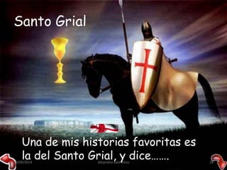 Santo Grial 
Una de mis historias favoritas es 
la del Santo Grial, y dice……. 
09/09/2014 Alejandro Baldivieso 28 
 