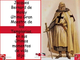 Jacques 
Bernard de 
Molay 
último Gran 
Maestre de 
los 
Templarios, 
en sus 
últimos 
momentos 
de vida 
dijo: 09/09/2014 Alejandro Baldivieso 37 
 