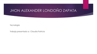 JHON ALEXANDER LONDOÑO ZAPATA
Tecnología
Trabajo presentado a : Claudia Patricia
 