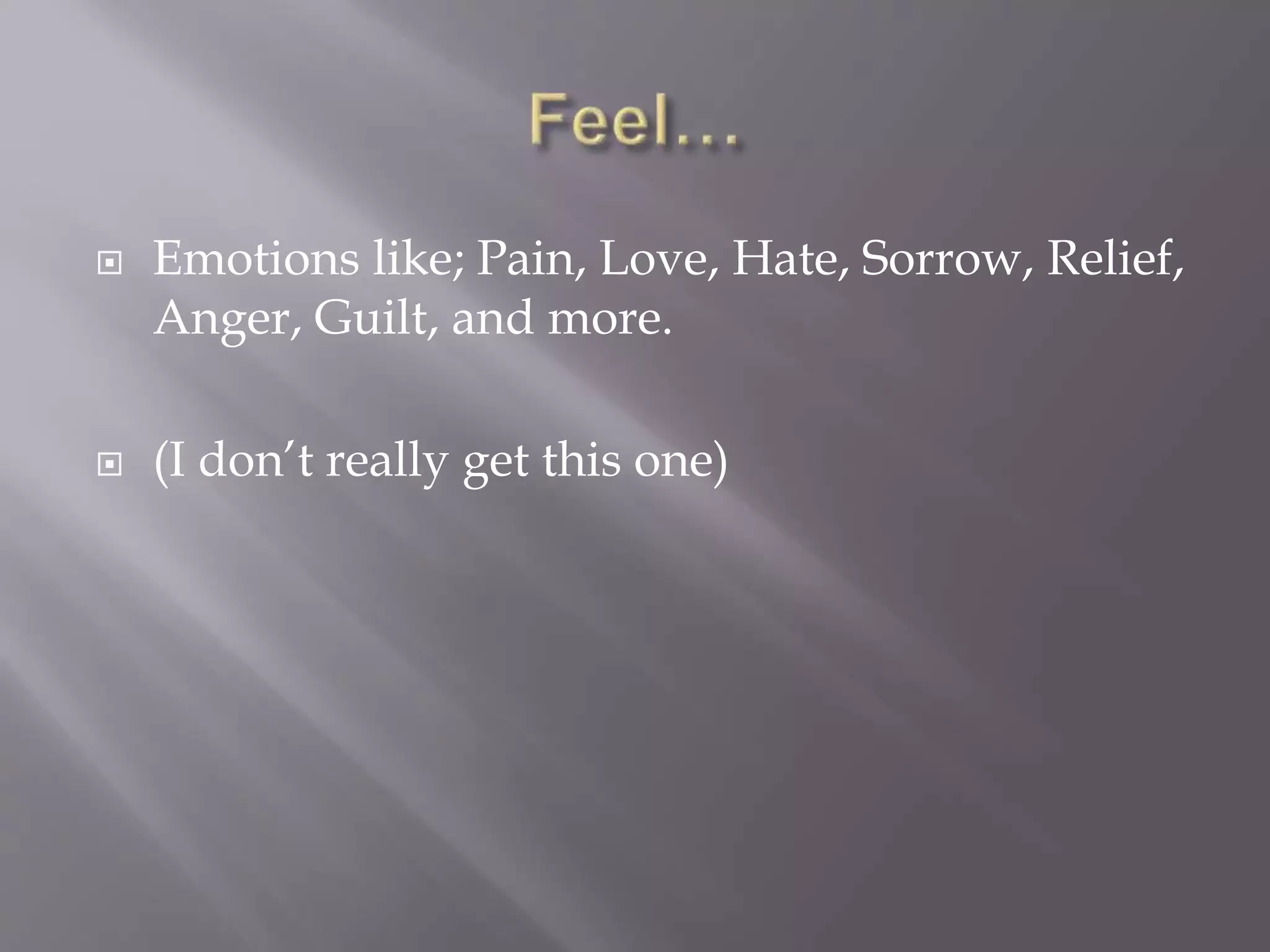  Emotions like; Pain, Love, Hate, Sorrow, Relief,
Anger, Guilt, and more.
 (I don’t really get this one)
 
