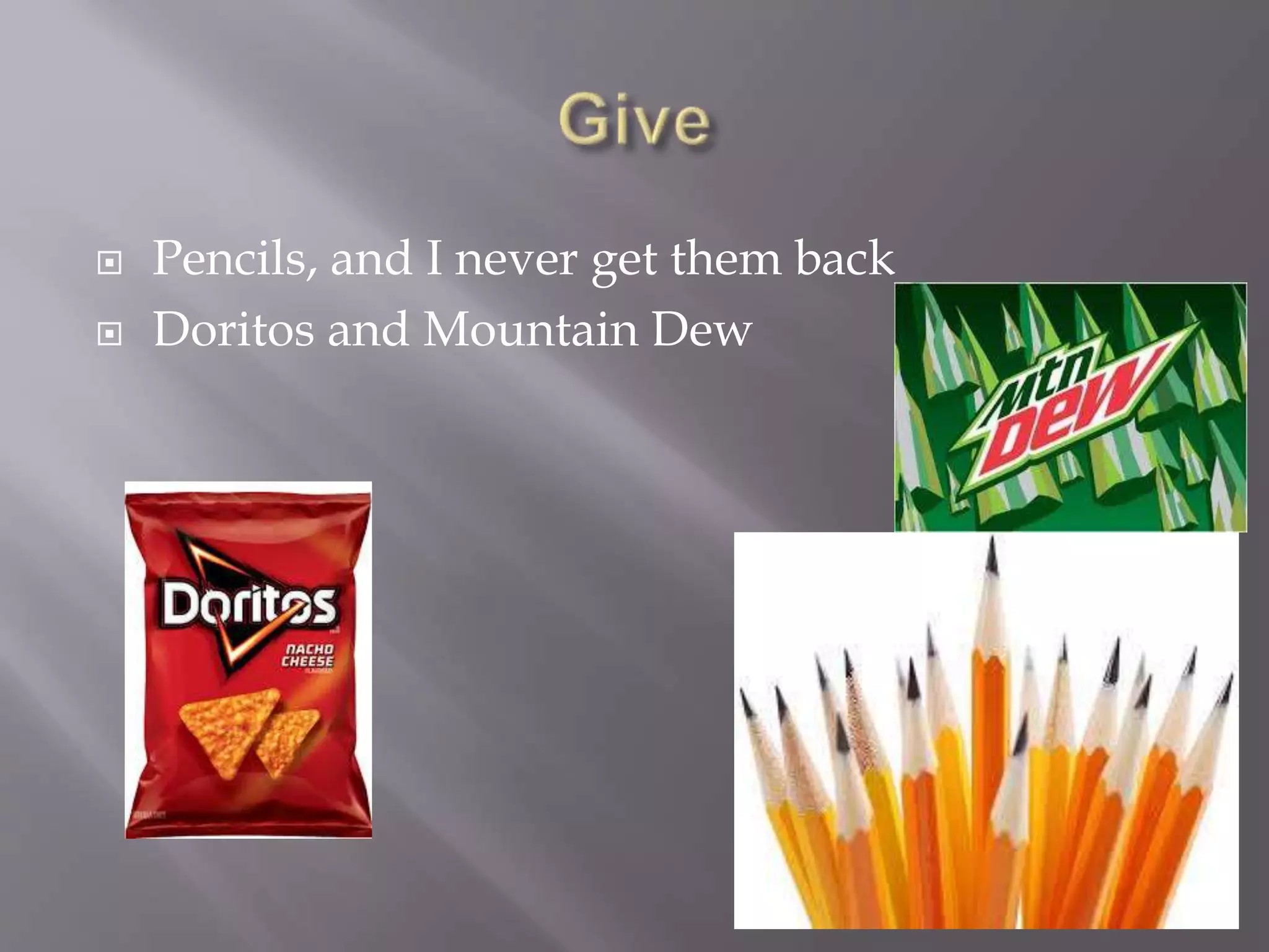  Pencils, and I never get them back
 Doritos and Mountain Dew
 