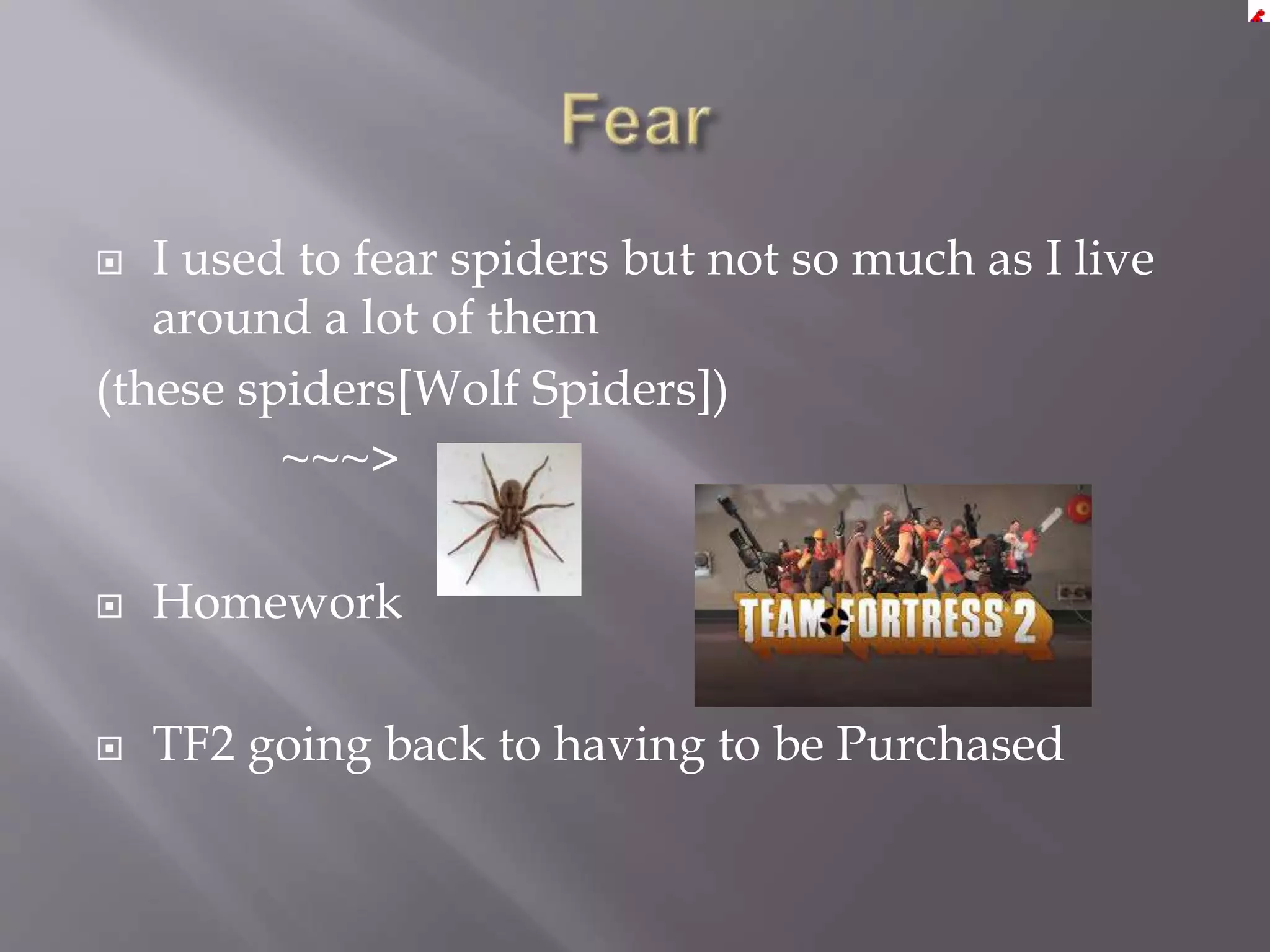  I used to fear spiders but not so much as I live
around a lot of them
(these spiders[Wolf Spiders])
~~~>
 Homework
 TF2 going back to having to be Purchased
 