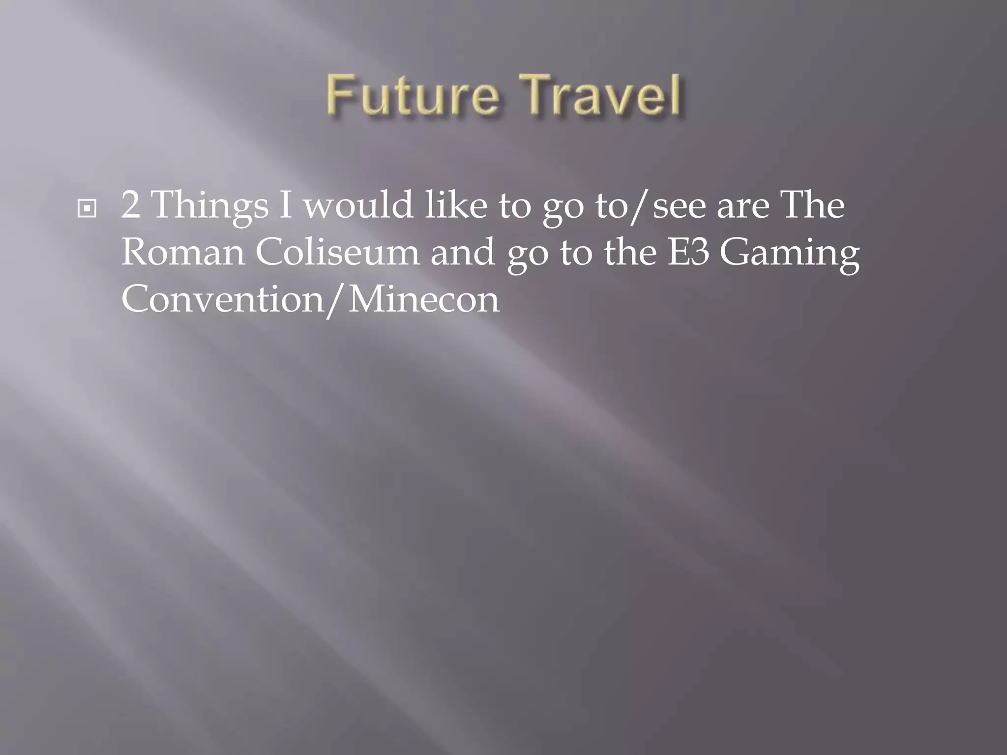  2 Things I would like to go to/see are The
Roman Coliseum and go to the E3 Gaming
Convention/Minecon
 