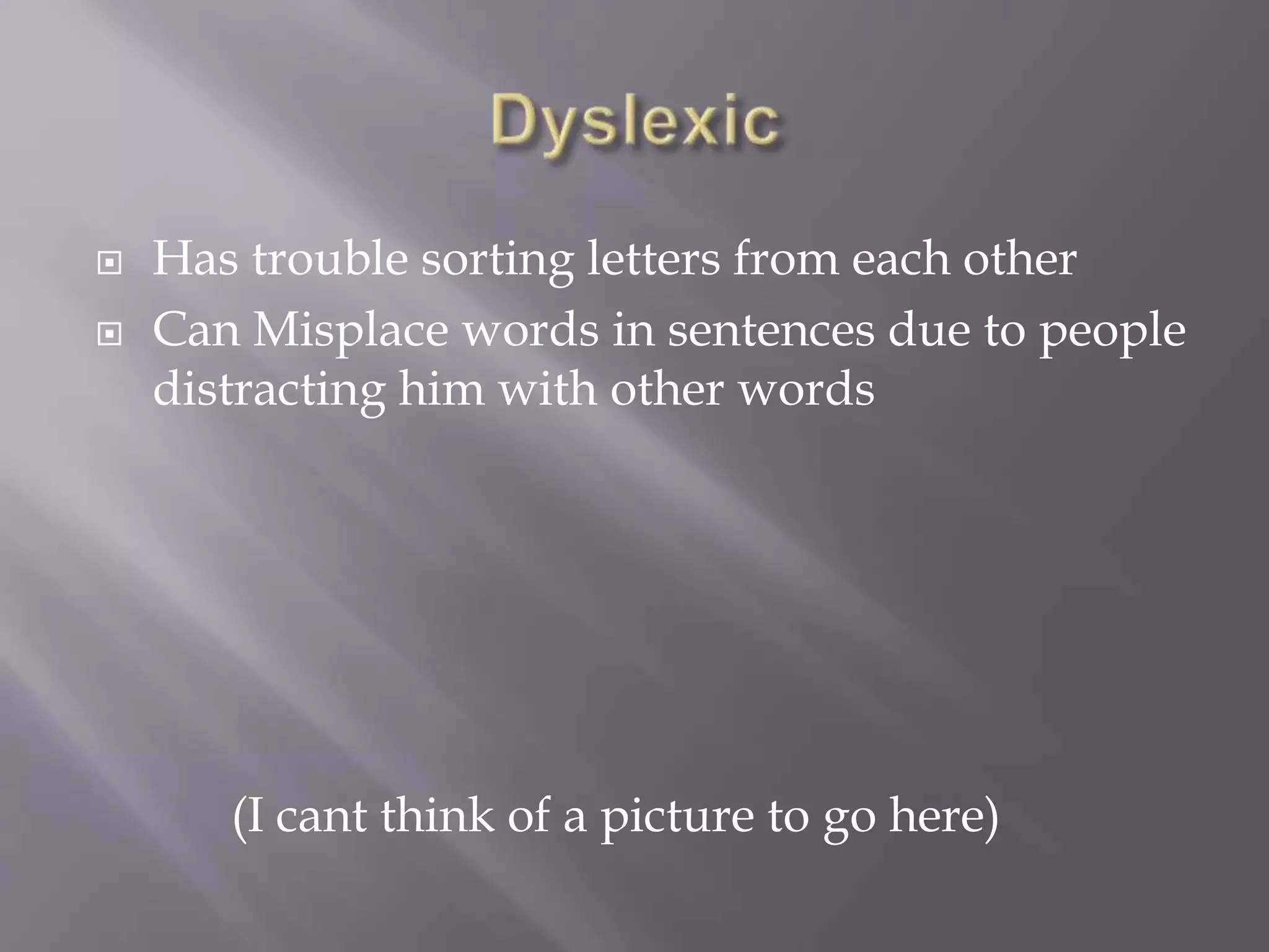  Has trouble sorting letters from each other
 Can Misplace words in sentences due to people
distracting him with other words
(I cant think of a picture to go here)
 