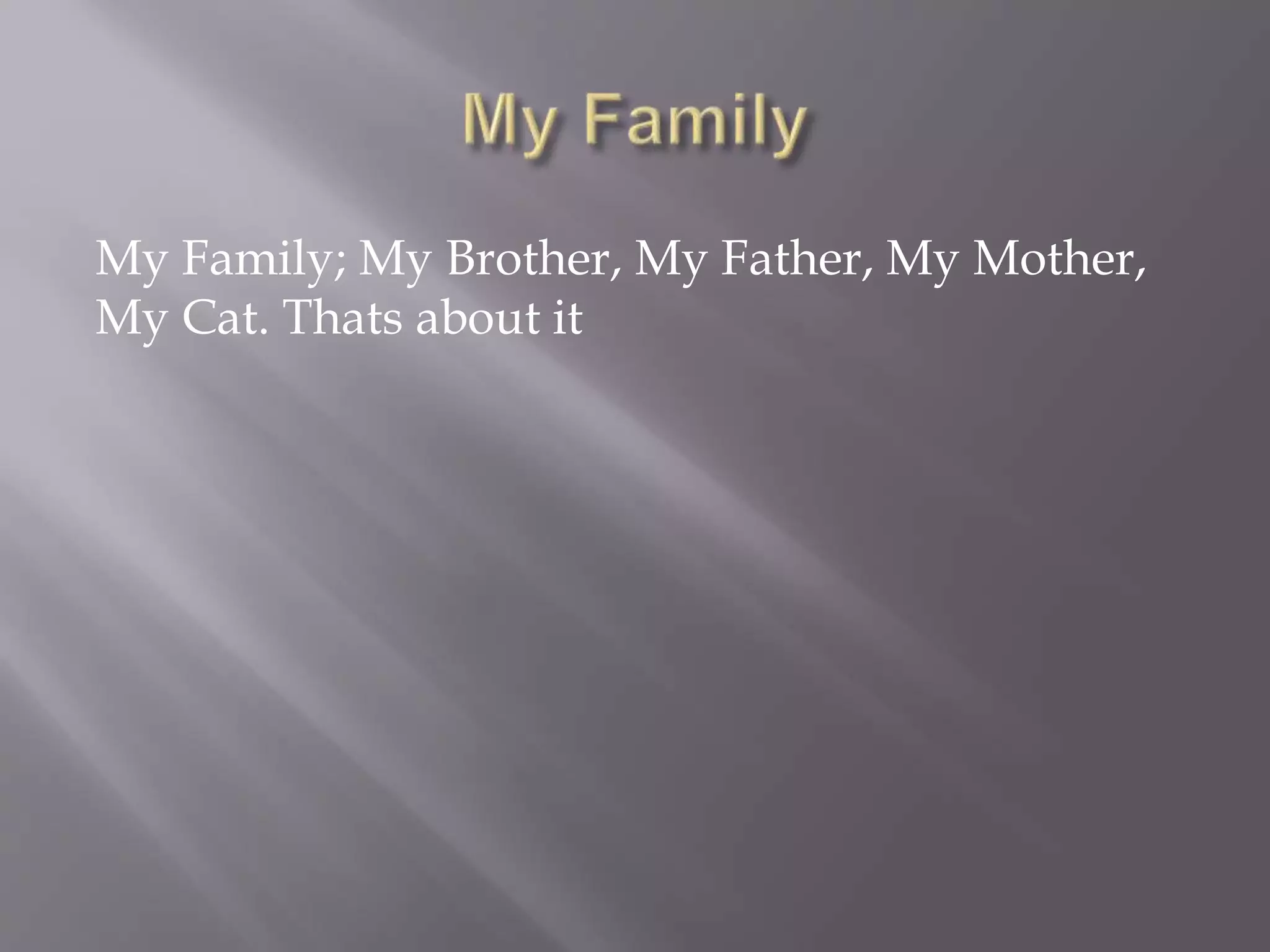 My Family; My Brother, My Father, My Mother,
My Cat. Thats about it
 