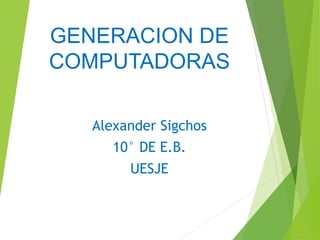 GENERACION DE
COMPUTADORAS
Alexander Sigchos
10° DE E.B.
UESJE
 