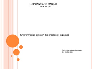 I.U.P SANTIAGO MARIÑO
SCHOOL ; 42
Environmental ethics in the practice of inginieria
Elaborated; alexander moran
C.I: 26.541.206
 