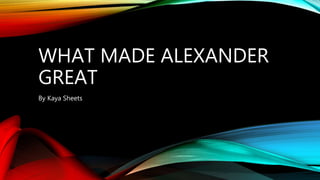 WHAT MADE ALEXANDER
GREAT
By Kaya Sheets
 