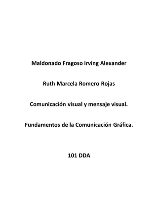 Maldonado Fragoso Irving Alexander
Ruth Marcela Romero Rojas
Comunicación visual y mensaje visual.
Fundamentos de la Comunicación Gráfica.
101 DDA
 
