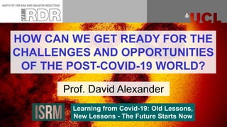 HOW CAN WE GET READY FOR THE
CHALLENGES AND OPPORTUNITIES
OF THE POST-COVID-19 WORLD?
Prof. David Alexander
Learning from Covid-19: Old Lessons,
New Lessons - The Future Starts Now
 