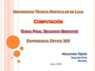 UNIVERSIDAD TÉCNICA PARTICULAR DE LOJA
COMPUTACIÓN
TAREA FINAL SEGUNDO BIMESTRE
EXPERIENCIA OFFICE 365
Alexander Ojeda
Segundo Ciclo
Derecho
Julio, 2016
 