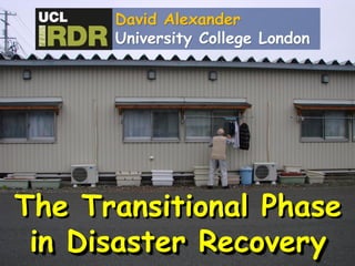 The Transitional Phase
in Disaster Recovery
David Alexander
University College London
 