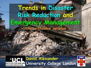 Trends in Disaster
  Risk Reduction and
Emergency Management
  - the orthodox version -




    David Alexander
    University College London
 
