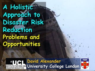 David Alexander
University College London
A Holistic
Approach to
Disaster Risk
Reduction
Problems and
Opportunities
 