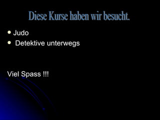 Judo Detektive unterwegs Viel Spass !!! Diese Kurse haben wir besucht. 