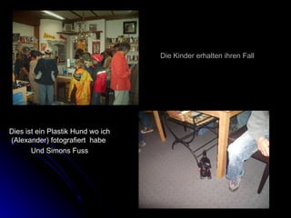 Die Kinder erhalten ihren Fall Dies ist ein Plastik Hund wo ich (Alexander) fotografiert  habe  Und Simons Fuss 