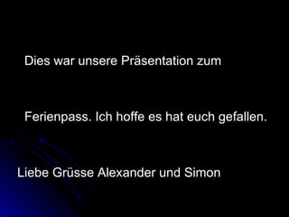 Dies war unsere Präsentation zum Ferienpass. Ich hoffe es hat euch gefallen. Liebe Grüsse Alexander und Simon  