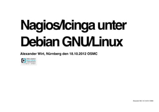 Nagios/Icingaunter
DebianGNU/Linux
Alexander Wirt, Nürnberg den 18.10.2012 OSMC
Alexander Wirt 18.10.2012 OSMC
 