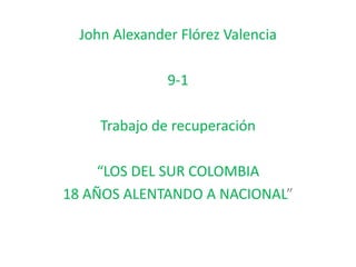 John Alexander Flórez Valencia
9-1
Trabajo de recuperación
“LOS DEL SUR COLOMBIA
18 AÑOS ALENTANDO A NACIONAL”
 