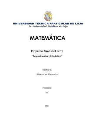 Proyecto Bimestral N° 1
“Determinantes y Estadística”
Nombre:
Alexander Alvarado
Paralelo:
“A”
2011
MATEMÁTICA
S
 