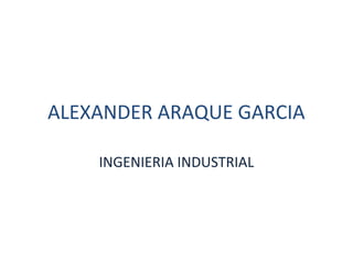 ALEXANDER ARAQUE GARCIA

    INGENIERIA INDUSTRIAL
 