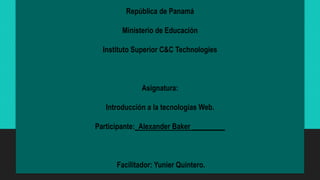 República de Panamá
Ministerio de Educación
Instituto Superior C&C Technologies
Asignatura:
Introducción a la tecnologías Web.
Participante:_Alexander Baker _________
Facilitador: Yunier Quintero.
 