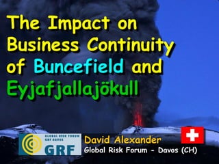The Impact on
Business Continuity
of Buncefield and
Eyjafjallajökull

        David Alexander
        Global Risk Forum - Davos (CH)
 