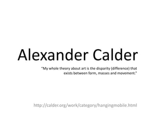 Alexander Calder
     “My whole theory about art is the disparity (difference) that
                 exists between form, masses and movement.”




  http://calder.org/work/category/hangingmobile.html
 