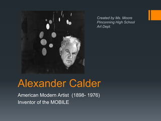 Alexander Calder
American Modern Artist (1898- 1976)
Inventor of the MOBILE
Created by Ms. Moore
Pinconning High School
Art Dept.
 