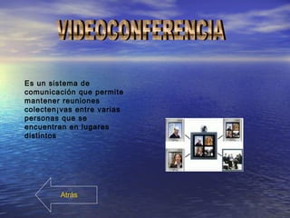 Es un sistema de
comunicación que permite
mantener reuniones
colecten¡vas entre varias
personas que se
encuentran en lugares
distintos
Atrás
 