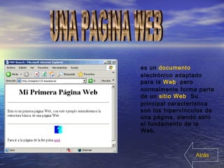 es un documento
electrónico adaptado
para la Web, pero
normalmente forma parte
de un sitio Web. Su
principal característica
son los hipervínculos de
una página, siendo esto
el fundamento de la
Web.
Atrás
 