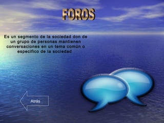 Es un segmento de la sociedad don de
un grupo de personas mantienen
conversaciones en un tema común o
especifico de la sociedad
Atrás
 