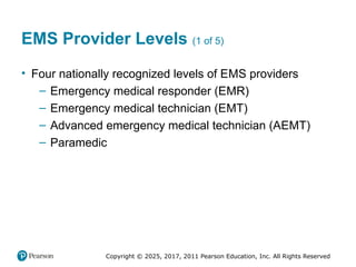 Copyright © 2025, 2017, 2011 Pearson Education, Inc. All Rights Reserved
EMS Provider Levels (1 of 5)
• Four nationally recognized levels of EMS providers
– Emergency medical responder (EMR)
– Emergency medical technician (EMT)
– Advanced emergency medical technician (AEMT)
– Paramedic
 