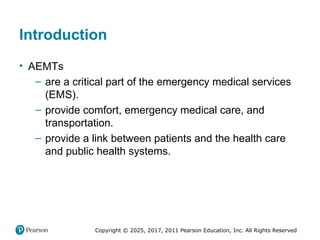 Copyright © 2025, 2017, 2011 Pearson Education, Inc. All Rights Reserved
Introduction
• AEMTs
– are a critical part of the emergency medical services
(EMS).
– provide comfort, emergency medical care, and
transportation.
– provide a link between patients and the health care
and public health systems.
 