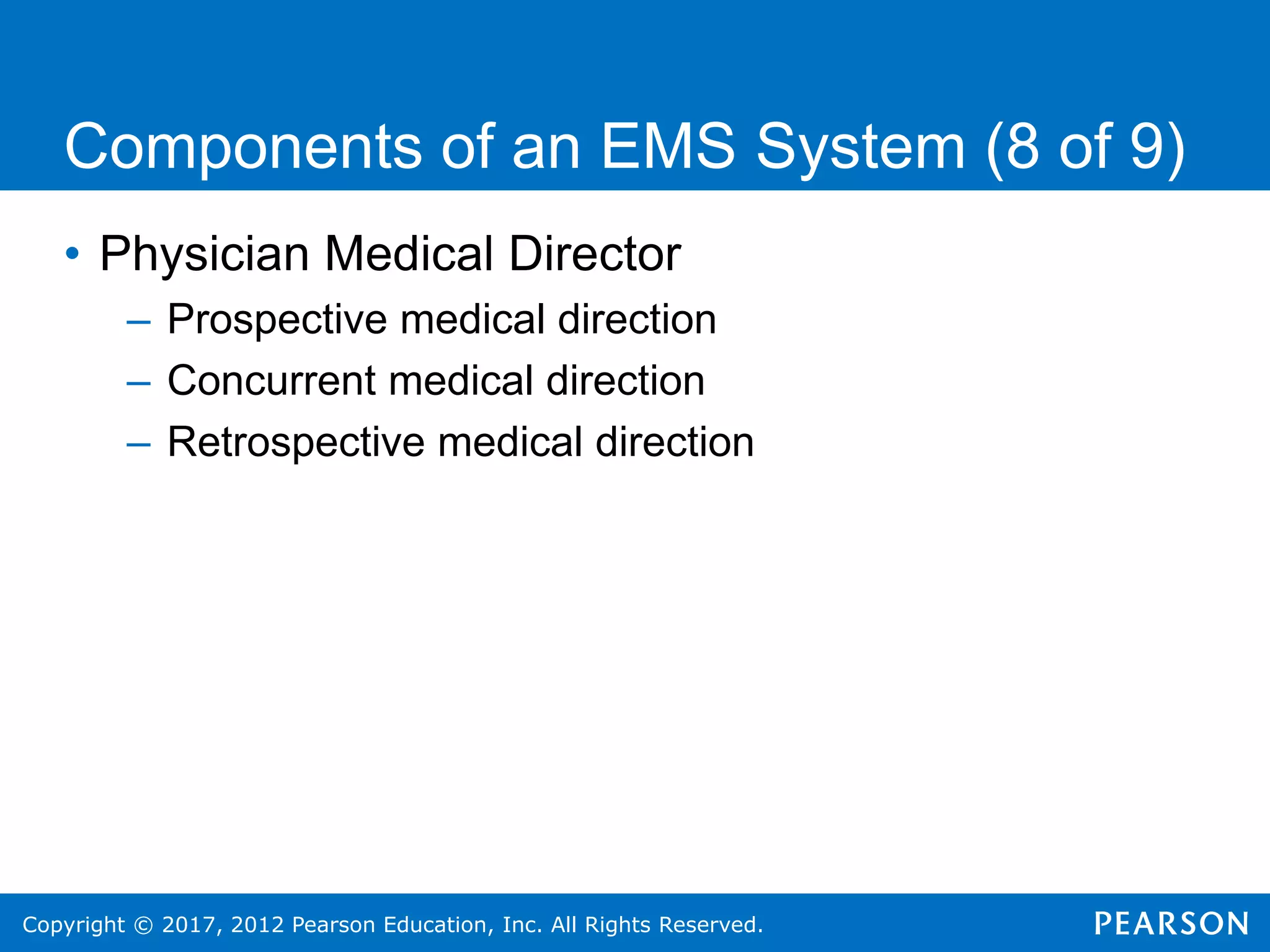 Copyright © 2017, 2012 Pearson Education, Inc. All Rights Reserved.
Components of an EMS System (8 of 9)
• Physician Medical Director
– Prospective medical direction
– Concurrent medical direction
– Retrospective medical direction
 