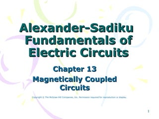 1
Alexander-SadikuAlexander-Sadiku
Fundamentals ofFundamentals of
Electric CircuitsElectric Circuits
Chapter 13Chapter 13
Magnetically CoupledMagnetically Coupled
CircuitsCircuits
Copyright © The McGraw-Hill Companies, Inc. Permission required for reproduction or display.
 