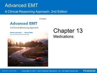 Copyright © 2017, 2012 Pearson Education, Inc. All Rights Reserved.
Advanced EMT
A Clinical-Reasoning Approach, 2nd Edition
Chapter 13
Medications
 