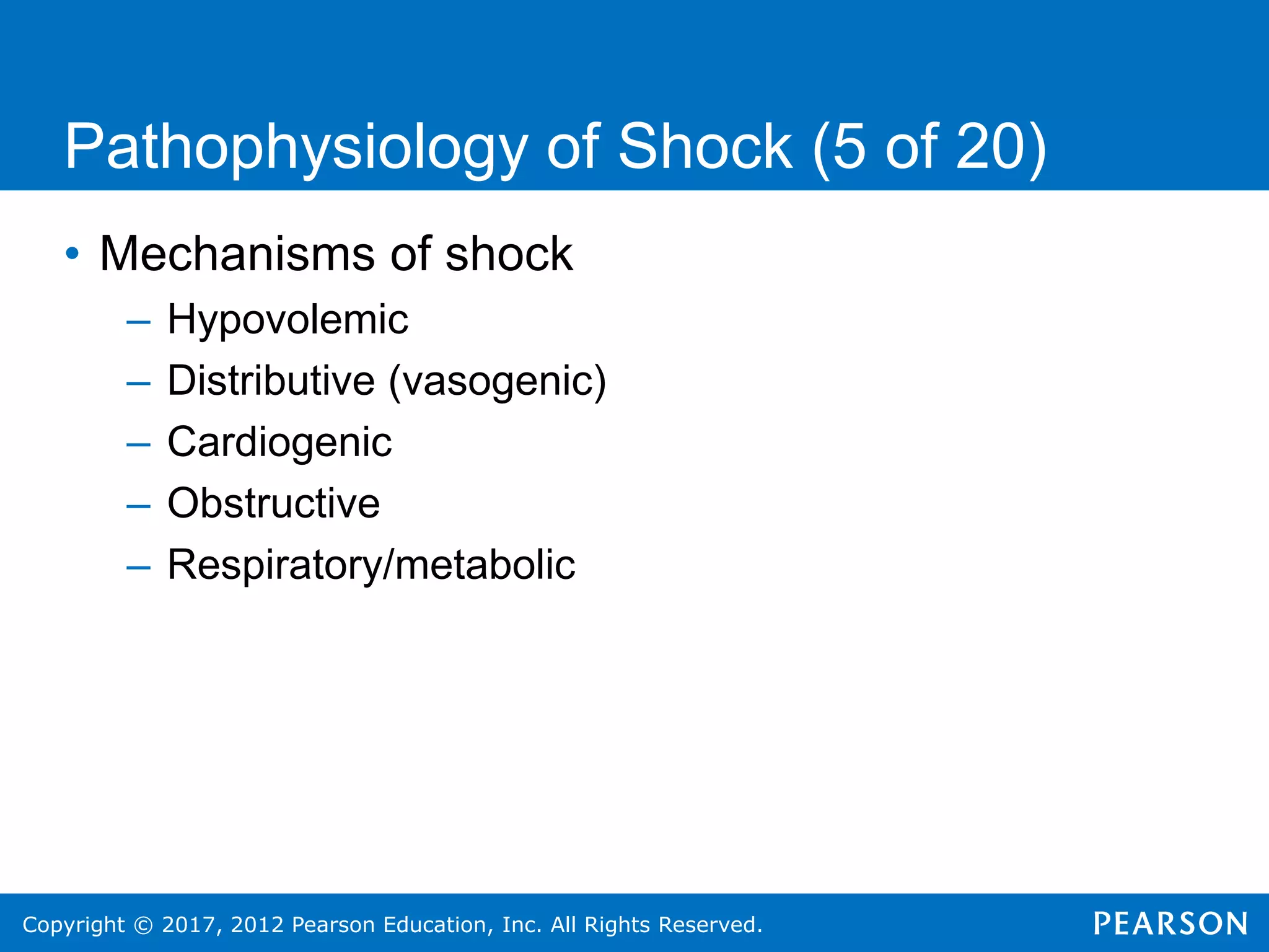 Copyright © 2017, 2012 Pearson Education, Inc. All Rights Reserved.
Pathophysiology of Shock (5 of 20)
• Mechanisms of shock
– Hypovolemic
– Distributive (vasogenic)
– Cardiogenic
– Obstructive
– Respiratory/metabolic
 