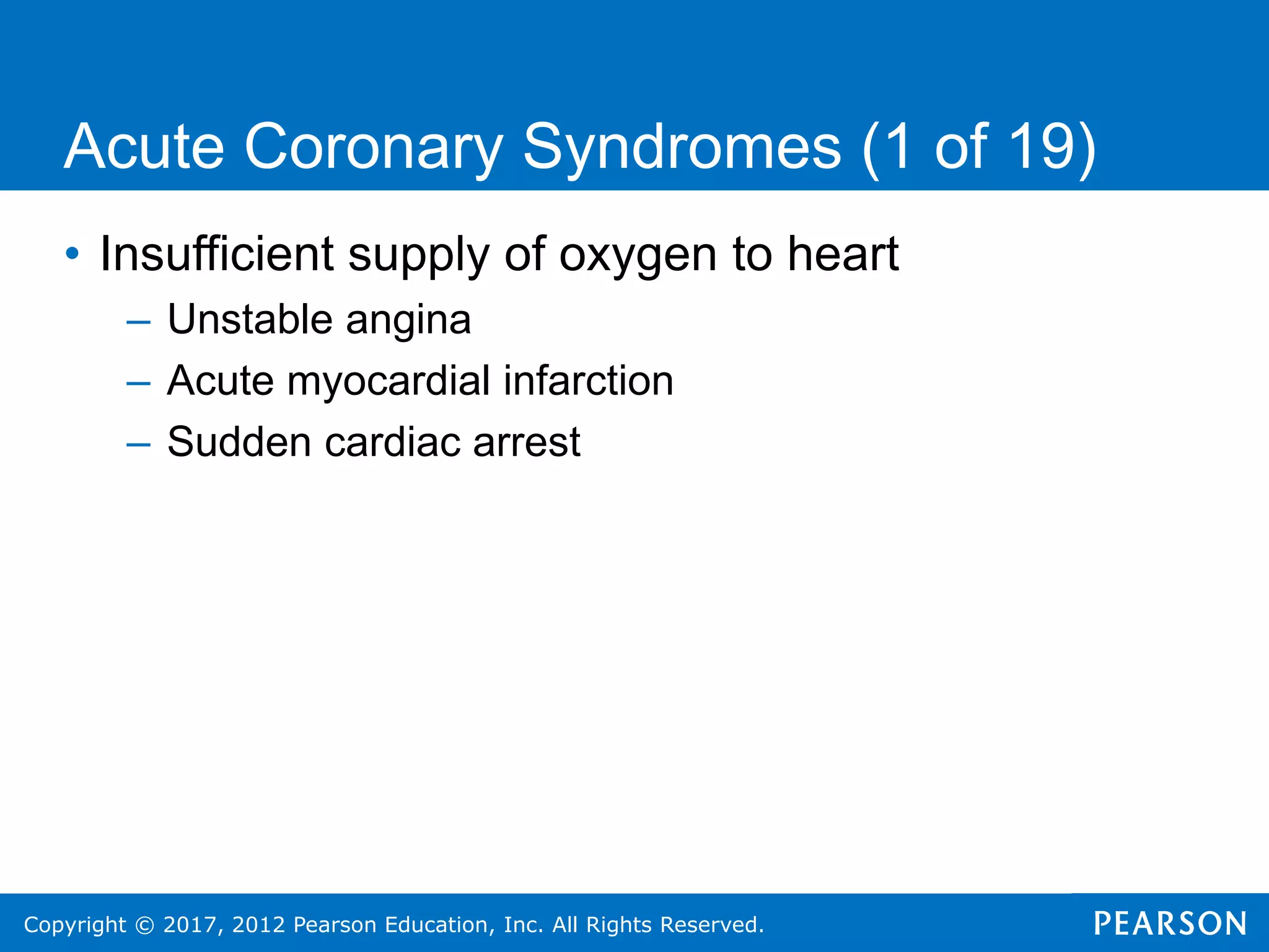 Copyright © 2017, 2012 Pearson Education, Inc. All Rights Reserved.
Acute Coronary Syndromes (1 of 19)
• Insufficient supply of oxygen to heart
– Unstable angina
– Acute myocardial infarction
– Sudden cardiac arrest
 