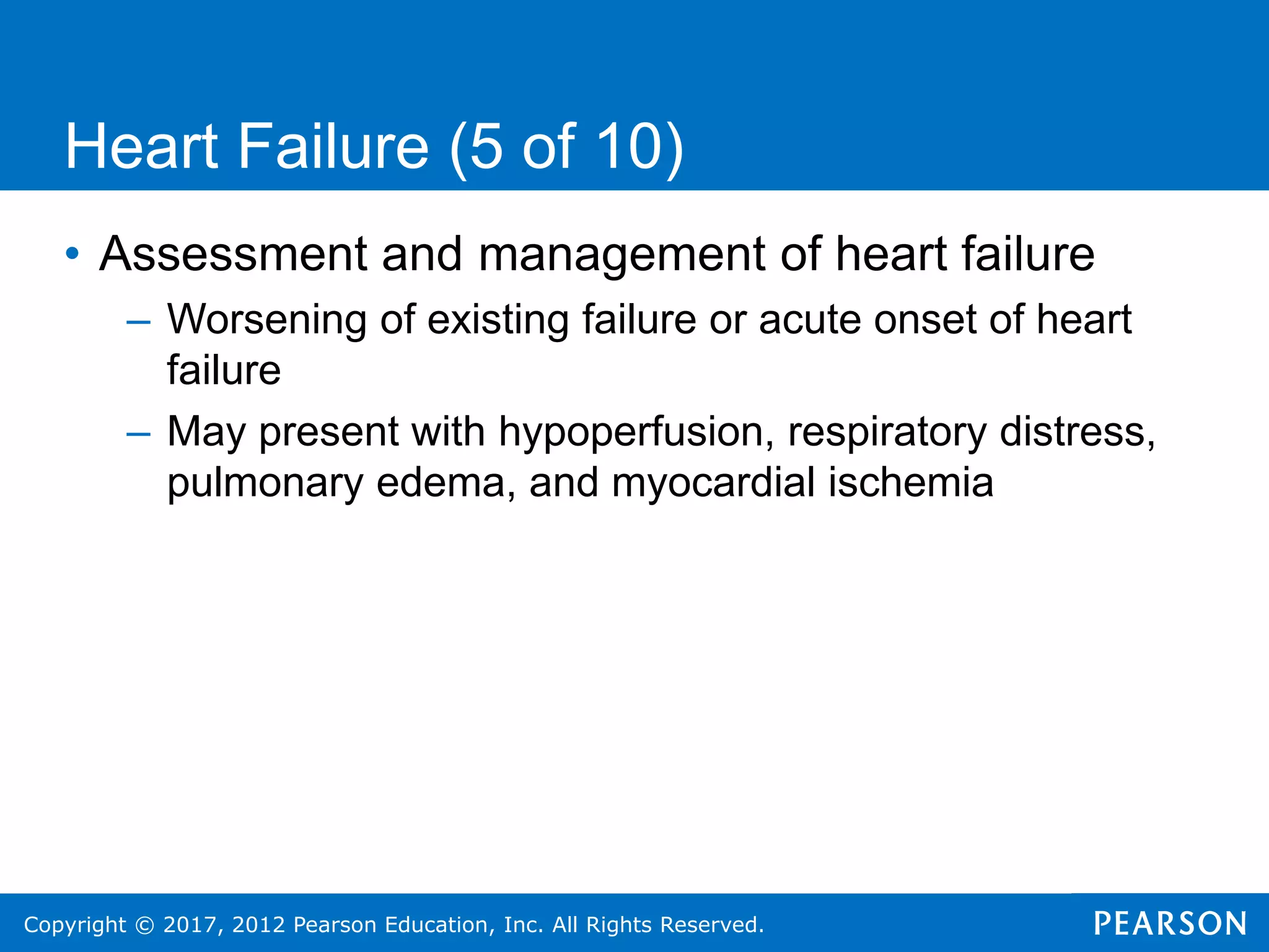 Copyright © 2017, 2012 Pearson Education, Inc. All Rights Reserved.
Heart Failure (5 of 10)
• Assessment and management of heart failure
– Worsening of existing failure or acute onset of heart
failure
– May present with hypoperfusion, respiratory distress,
pulmonary edema, and myocardial ischemia
 