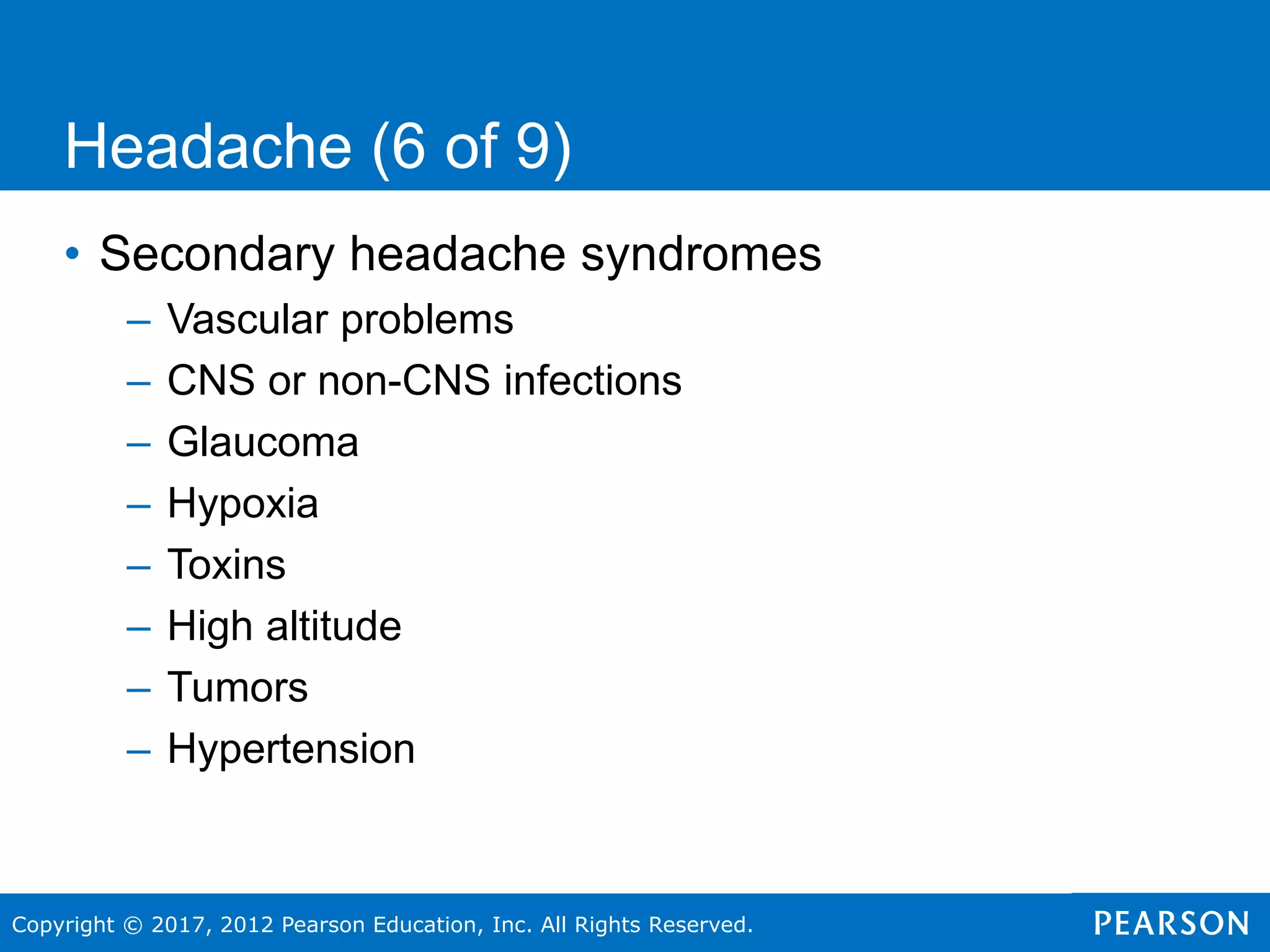 Copyright © 2017, 2012 Pearson Education, Inc. All Rights Reserved.
Headache (6 of 9)
• Secondary headache syndromes
– Vascular problems
– CNS or non-CNS infections
– Glaucoma
– Hypoxia
– Toxins
– High altitude
– Tumors
– Hypertension
 