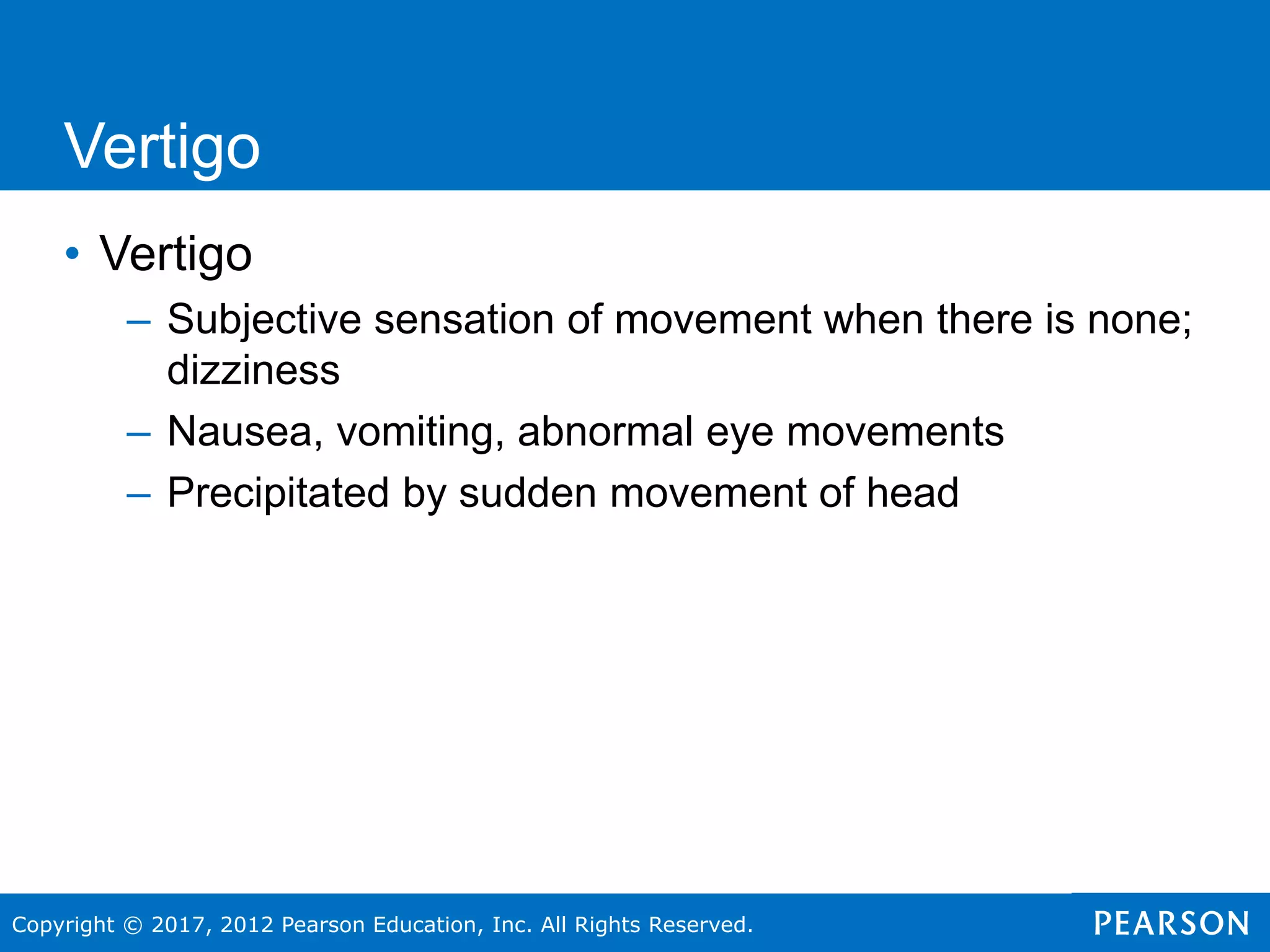 Copyright © 2017, 2012 Pearson Education, Inc. All Rights Reserved.
Vertigo
• Vertigo
– Subjective sensation of movement when there is none;
dizziness
– Nausea, vomiting, abnormal eye movements
– Precipitated by sudden movement of head
 