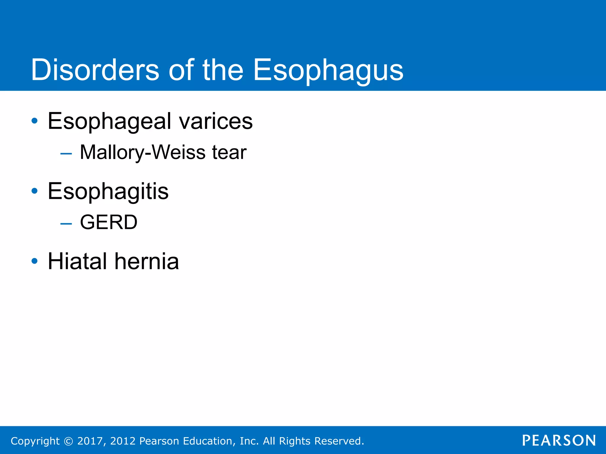 Copyright © 2017, 2012 Pearson Education, Inc. All Rights Reserved.
Disorders of the Esophagus
• Esophageal varices
– Mallory-Weiss tear
• Esophagitis
– GERD
• Hiatal hernia
 
