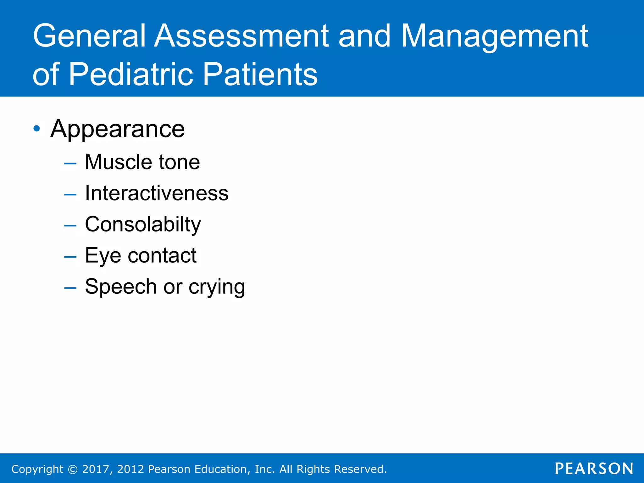 Copyright © 2017, 2012 Pearson Education, Inc. All Rights Reserved.
General Assessment and Management
of Pediatric Patients
• Appearance
– Muscle tone
– Interactiveness
– Consolabilty
– Eye contact
– Speech or crying
 