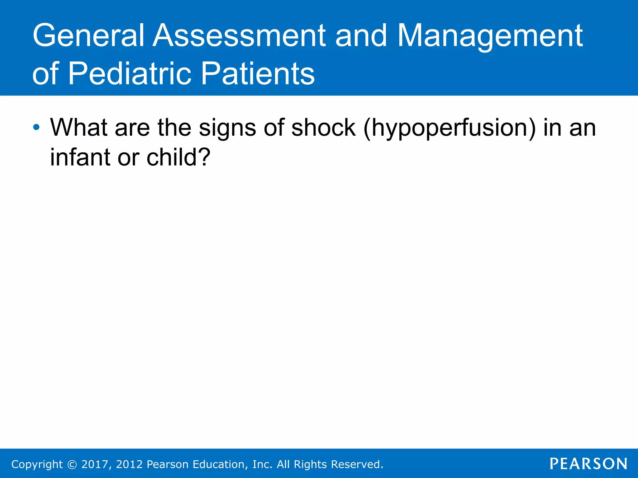 Copyright © 2017, 2012 Pearson Education, Inc. All Rights Reserved.
General Assessment and Management
of Pediatric Patients
• What are the signs of shock (hypoperfusion) in an
infant or child?
 