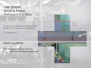 FMP EVENT
Strutt & Parker
Resources & Energy
Alexander Creed BSc(Hons) MRICS FAAV
Partner, Head of Resources and Energy
15th October 2015
ESOS and MEES
Two energy acronyms that are
affecting business properties
 