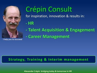 Crépin Consult
                         for inspiration, innovation & results in:
                         - HR
                         - Talent Acquisition & Engagement
I help you to succeed
                         - Career Management



      S t rate g y, Tra i n i n g & I nte r i m m a n a ge m e nt

                        Alexander Crépin bridging today & tomorrow in HR
 