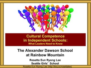 The Alexander Dawson School
at Rainbow Mountain
Rosetta Eun Ryong Lee
Seattle Girls’ School
Cultural Competence
in Independent Schools:
What Leaders Need to Know
Rosetta Eun Ryong Lee (http://tiny.cc/rosettalee)
 