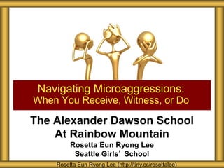 The Alexander Dawson School
At Rainbow Mountain
Rosetta Eun Ryong Lee
Seattle Girls’ School
Navigating Microaggressions:
When You Receive, Witness, or Do
Rosetta Eun Ryong Lee (http://tiny.cc/rosettalee)
 
