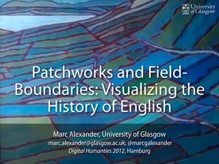 Patchworks and Field-
Boundaries: Visualizing the
    History of English
     Marc Alexander, University of Glasgow
    marc.alexander@glasgow.ac.uk; @marcgalexander
            Digital Humanties 2012, Hamburg
 